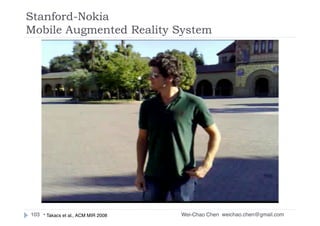 Wei-Chao Chen
Stanford-Nokia  
Mobile Augmented Reality System
weichao.chen@gmail.com103 * Takacs et al., ACM MIR 2008
 