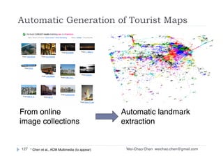Wei-Chao Chen127
Automatic Generation of Tourist Maps
From online
image collections
Automatic landmark
extraction
weichao.chen@gmail.com* Chen et al., ACM Multimedia (to appear)
 