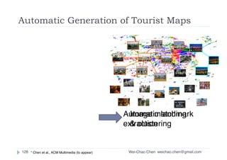 Wei-Chao Chen
Automatic Generation of Tourist Maps
128
Automatic landmark
extraction
Image matching
& clustering
weichao.chen@gmail.com* Chen et al., ACM Multimedia (to appear)
 