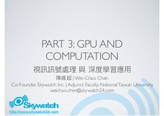http://www.skywatch24.com
PART 3: GPU AND
COMPUTATION
| Wei-Chao Chen
Co-Founder, Skywatch Inc. | Adjunct Faculty, NationalTaiwan University
weichao.chen@skywatch24.com
 