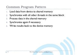 Wei-Chao Chen (weichao.chen@gmail.com)
Common Program Pattern
71
1. Load data from device to shared memory
2. Synchronize with all other threads in the same block
3. Process data in the shared memory
4. Synchronize again if necessary
5. Write results back to the device memory
 