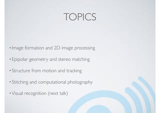 TOPICS
•Image formation and 2D image processing
•Epipolar geometry and stereo matching
•Structure from motion and tracking
•Stitching and computational photography
•Visual recognition (next talk)
 
