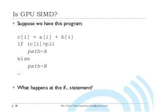 Wei-Chao Chen (weichao.chen@gmail.com)
Is GPU SIMD?
88
} Suppose we have this program:
c[i] = a[i] + b[i]
if (c[i]>pi)
path-A
else
path-B
…
} What happens at the if... statement?
 