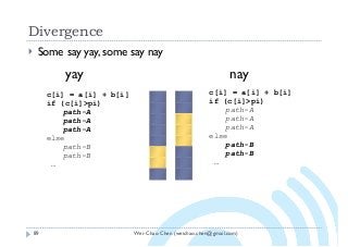 Wei-Chao Chen (weichao.chen@gmail.com)
Divergence
89
} Some say yay, some say nay
c[i] = a[i] + b[i]
if (c[i]>pi)
path-A
path-A
path-A
else
path-B
path-B
…
yay nay
c[i] = a[i] + b[i]
if (c[i]>pi)
path-A
path-A
path-A
else
path-B
path-B
…
 