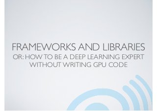 FRAMEWORKS AND LIBRARIES
OR: HOWTO BE A DEEP LEARNING EXPERT
WITHOUT WRITING GPU CODE
 