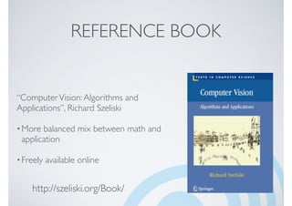 REFERENCE BOOK
“ComputerVision:Algorithms and
Applications”, Richard Szeliski
•More balanced mix between math and
application
•Freely available online
http://szeliski.org/Book/
 