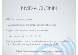 NVIDIA CUDNN
•VERY fast, very hard to beat
•Convolution, array and tensor transformations, etc.
•Supports popular deep learning frameworks
•Caffe,TensorFlow,Torch, CNTK, etc
•Basically, you don’t have to use this directly — just get started with
one of the deep learning frameworks above (e.g., Caffe)
https://developer.nvidia.com/deep-learning-courses
 