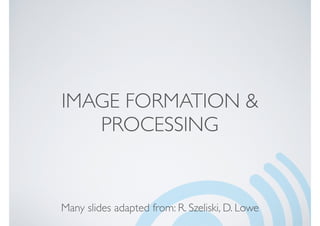 IMAGE FORMATION &
PROCESSING
Many slides adapted from: R. Szeliski, D. Lowe
 