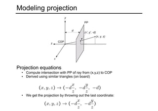 Modeling projection
Projection equations
• Compute intersection with PP of ray from (x,y,z) to COP
• Derived using similar triangles (on board)
• We get the projection by throwing out the last coordinate:
 