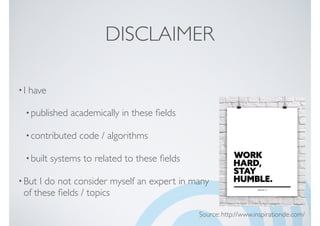 DISCLAIMER
•I have
•published academically in these ﬁelds
•contributed code / algorithms
•built systems to related to these ﬁelds
•But I do not consider myself an expert in many
of these ﬁelds / topics
Source: http://www.inspirationde.com/
 