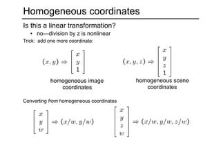 Homogeneous coordinates
Is this a linear transformation?
Trick: add one more coordinate:
homogeneous image
coordinates
homogeneous scene
coordinates
Converting from homogeneous coordinates
• no—division by z is nonlinear
 