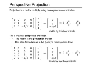 Perspective Projection
Projection is a matrix multiply using homogeneous coordinates:
divide by third coordinate
This is known as perspective projection
• The matrix is the projection matrix
• Can also formulate as a 4x4 (today’s reading does this)
divide by fourth coordinate
 
