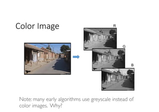 Color Image R
G
B
Note: many early algorithms use greyscale instead of
color images. Why?
 