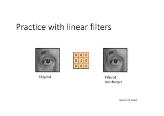 Practice with linear filters
000
010
000
Original Filtered
(no change)
Source:	D.	Lowe
 