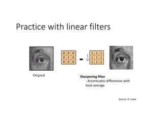 Practice with linear filters
Original
111
111
111
000
020
000
-
Sharpening	filter	
-	Accentuates	differences	with	
local	average
Source:	D.	Lowe
 