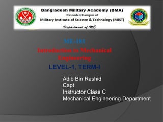 ME-181
Introduction to Mechanical
Engineering
LEVEL-1, TERM-I
Adib Bin Rashid
Capt
Instructor Class C
Mechanical Engineering Department
 