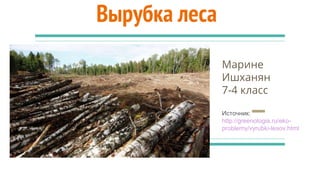 Вырубка леса
Марине
Ишханян
7-4 класс
Источник:
http://greenologia.ru/eko-
problemy/vyrubki-lesov.html
 