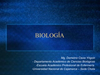BIOLOGÍA
Mg. Demetrio Cieza Yrigoin
- Departamento Académico de Ciencias Biológicas
-Escuela Académico Profesional de Enfermería
-Universidad Nacional de Cajamarca – Sede Chota
 