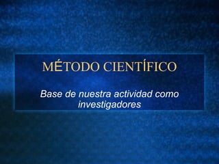 MÉTODO CIENTÍFICO
Base de nuestra actividad como
investigadores
 