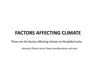 FACTORS AFFECTING CLIMATE
These are the factors affecting climate on the global scale.
Intensity: (Physics term): Power transferred per unit area
 