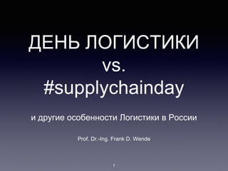 ДЕНЬ ЛОГИСТИКИ
vs.
#supplychainday
и другие особенности Логистики в России
Prof. Dr.-Ing. Frank D. Wende
1
 