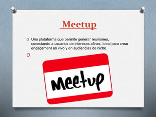 Meetup
O Una plataforma que permite generar reuniones,
conectando a usuarios de intereses afines. Ideal para crear
engagement en vivo y en audiencias de nicho.
O
 