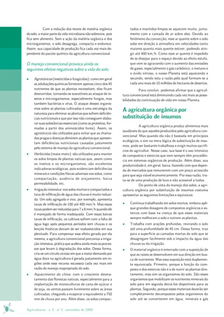 8 Agriculturas - v. 5 - no
3 - setembro de 2008
Com a redução dos teores de matéria orgânica
dosolo,amaiorpartedavidamicrobiananãosobrevive,pois
fica sem alimento. Sem a ação da matéria orgânica e dos
microrganismos, o solo desagrega, compacta e endurece.
Assim, sua capacidade de produção fica cada vez mais de-
pendente do pacote químico da agricultura convencional.
O manejo convencional provoca ainda os
seguintes efeitos negativos sobre a vida do solo:
• Agrotóxicos (inseticidas e fungicidas): como em geral
as adubações químicas fornecem apenas cinco dos 45
nutrientes de que as plantas necessitam, elas ficam
desnutridas, tornando-se suscetíveis ao ataque de in-
setos e microrganismos, especialmente fungos, mas
também bactérias e vírus. O ataque desses organis-
mos sobre as plantas cultivadas é uma estratégia da
natureza para eliminar as plantas que sofrem deficiên-
cias nutricionais e que por isso não conseguem elabo-
rarsuassubstânciasessenciais(comoasproteínas,for-
madas a partir dos aminoácidos livres). Assim, os
agrotóxicos são utilizados para evitar que as chama-
daspragasedoençaseliminemasplantasqueapresen-
tam deficiências nutricionais causadas justamente
pelo sistema de manejo da agricultura convencional.
• Herbicidas (mata-mato): são utilizados para manter
os solos limpos de plantas nativas que, assim como
os insetos e os microrganismos, são excelentes
indicadoras ecológicas, pois evidenciam deficiências
minerais e condições físicas adversas nos solos, como
compactação, ausência de arejamento, baixa
permeabilidade, etc.
• Irrigação intensiva: nos solos mortos e compactados a
taxa de infiltração de água das chuvas é muito reduzi-
da. Um solo agregado e vivo, por exemplo, apresenta
taxas de infiltração de 100 até 400 mm/h. Mas essas
taxaspodemserreduzidaspara7a8mm/hquandoele
é manejado de forma inadequada. Com essas baixas
taxas de infiltração, os cultivos sofrem com a falta de
água logo após pequenos períodos sem chuvas e os
lençóis freáticos deixam de ser reabastecidos em sua
plenitude. Para compensar esse efeito gerado por ela
mesma, a agricultura convencional preconiza a irriga-
çãointensiva,práticaqueaceleraaindamaisosproces-
sos que levam à degradação dos solos. Dessa forma,
cria-seumcírculoviciosoemqueamaiordemandapor
água doce na agricultura é gerada justamente em re-
giões onde esse recurso escasseia cada vez mais em
razão do manejo inapropriado do solo.
• Aquecimento do clima: com o crescente desma-
tamento das florestas nativas, especialmente para a
implantação de monoculturas de cana-de-açúcar e
de soja, os ventos passam livremente sobre as áreas
cultivadas, chegando a evaporar o equivalente a 750
mm de chuva por ano. Além disso, os solos compac-
tados e mantidos limpos se aquecem muito, junta-
mente com a camada de ar sobre eles. Devido ao
fenômeno da convecção, esse ar quente sobre o solo
sobe em direção à atmosfera em velocidades tanto
maiores quanto mais quente estiver, podendo atin-
gir até 400 km/h. Como esse ar quente é impedido
de se dissipar para o espaço devido ao efeito estufa,
que vem se agravando com o aumento das emissões
de gases, especialmente o gás carbônico, o metano e
o óxido nitroso, o nosso Planeta está aquecendo e
secando, sendo esta a razão pela qual formam-se a
cada ano mais de 10 milhões de hectares de desertos.
Para concluir, podemos afirmar que a agricul-
tura convencional está diminuindo cada vez mais as possi-
bilidades da continuação de vida em nosso Planeta.
A agricultura orgânica por
substituição de insumos
A agricultura orgânica produz alimentos mais
saudáveis do que aqueles produzidos pela agricultura con-
vencional. Mas quando ela não é baseada em princípios
ecológicos, e sim na mera lógica de substituição de insu-
mos, pode ser bastante trabalhosa e exigir muitos sacrifí-
cios do agricultor. Nesse caso, sua base é o uso intensivo
de compostos e estercos que nem sempre têm procedên-
cia em sistemas orgânicos de produção. Além disso, sua
produtividade é, em geral, baixa, fazendo com que depen-
da de mercados que remunerem com um preço acrescido
para que seja viável economicamente. Por essa razão, tra-
ta-se de uma produção de luxo e não acessível a todos.
Do ponto de vista do manejo dos solos, a agri-
cultura orgânica por substituição de insumos costuma
apresentar as seguintes limitações e equívocos:
• Continua trabalhando em solos mortos, embora apli-
que grandes dosagens de compostos orgânicos e es-
tercos com base na crença de que esses materiais
sempre melhoram o solo e nutrem as plantas.
• Trabalha com arações profundas, revirando o solo
até uma profundidade de 45 cm. Dessa forma, traz
para a superfície as camadas mortas do solo que se
desagregam facilmente sob o impacto da água das
chuvas ou da irrigação.
• O material orgânico é enterrado com a suposição de
que as raízes se desenvolvem em sua direção em bus-
ca de nutrientes. Mas essa suposição está duplamen-
te equivocada. Primeiro, porque a função do com-
posto e dos estercos não é a de nutrir as plantas dire-
tamente, mas sim os organismos do solo. São esses
organismos que mobilizam os nutrientes minerais do
solo para em seguida deixá-los disponíveis para as
plantas. Segundo, porque esses materiais deverão ser
completamente decompostos pelos organismos do
solo até se converterem em água, minerais e gás
 