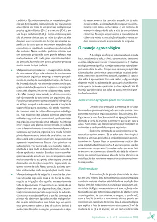 Agriculturas - v. 5 - no
3 - setembro de 2008 9
carbônico. Quando enterrados, os materiais orgâni-
cos são decompostos essencialmente por organismos
anaeróbicos por meio de um processo biológico que
produz o gás sulfídrico (SH2
) e o metano (CH4
), em
vez do gás carbônico (CO2
). Como ambos os gases
são altamente tóxicos para as raízes das plantas, elas
desviam seu crescimento em direção às camadas su-
perficiais do solo que se encontram empobrecidas
em nutrientes, resultando numa baixa produtividade
das culturas. Nesse sentido, podemos afirmar que
um composto produzido com grande esforço mas
mal aplicado no solo pode gerar um efeito contrário
ao desejado, fazendo com que o agricultor produza
muito menos do que poderia.
• Mal posicionamento da raiz. Uma agricultura limita-
da unicamente à lógica da substituição dos insumos
químicos por orgânicos emprega o mesmo procedi-
mento de plantio de mudas (de hortaliças, de flores e
de árvores) adotado nos sistemas convencionais que,
graças à adubação química freqüente e à irrigação
constante, dispensa maiores cuidados nessa opera-
ção. Mas, como já mencionado, o cultivo convencio-
nal não depende do solo como um organismo vivo.
Funciona praticamente como um cultivo hidropônico
ao ar livre, no qual o solo exerce apenas a função de
suporte físico para as plantas, não sendo reconheci-
do como um meio de cultura físico-químico-biológi-
co. Não dispondo dos adubos químicos altamente
solúveis da agricultura convencional, qualquer siste-
ma orgânico de produção deve se basear na intensa
inter-relação solo-planta. Nesse sentido, o cuidado
com o desenvolvimento das raízes é essencial para o
sucesso da agricultura orgânica. Se a muda for bem
plantada com sua raiz orientada para baixo, sua ten-
dência será a de se desenvolver bem, caso o solo não
apresente impedimentos físicos e/ou químicos na
subsuperfície. Por outro lado, se a muda for mal im-
plantada, a raiz pode se desenvolver lateralmente e
não se aprofundar no solo. Esse fato ocorre com fre-
qüência quando a muda vai para o campo com a raiz
muito comprida e a sua ponta volta-se para cima e se
desenvolve em direção à superfície, explorando pe-
queno volume de solo. Nessa condição a planta tam-
bém se desenvolve mal e sua produção é muito baixa.
• Manejo inadequado da irrigação. A murcha das plan-
tas cultivadas logo após duas a três horas da inter-
rupção da irrigação não significa necessariamente
falta de água no solo. Provavelmente as raízes não se
desenvolveram bem por alguma das razões já expos-
tas (como solo compactado ou presença de substân-
cias tóxicas na subsuperfície), o que faz com que as
plantas não absorvam água de camadas mais profun-
das no solo. Adicionado a isso, talvez haja um vento
seco permanente sobre a área de cultivo devido à
ausência de florestas na região, promovendo o rápi-
do ressecamento das camadas superficiais do solo.
Nesse sentido, a necessidade de irrigação freqüente,
mesmo com solos encharcados, é um sintoma de
manejo inadequado do solo e não de um problema
climático. Manejos simples como a manutenção de
cobertura morta e a instalação de quebra-ventos po-
dem minimizar muito a necessidade de irrigação.
O manejo agroecológico
A Ecologia se refere ao sistema natural de cada
local, envolvendo o solo, o clima, os seres vivos, bem como
as inter-relações entre esses três componentes. Trabalhar
ecologicamente significa manejar os recursos naturais res-
peitando a teia da vida. Sempre que os manejos agrícolas
são realizados conforme as características locais do ambi-
ente, alterando-as o mínimo possível, o potencial natural
dos solos é aproveitado. Por essa razão, a Agroecologia
depende muito da sabedoria de cada agricultor desenvol-
vida a partir de suas experiências e observações locais. O
manejo agroecológico dos solos se baseia em cinco pon-
tos fundamentais:
Solos vivos e agregados (bem estruturados)
Um solo vivo pressupõe a presença de variadas
formas de organismos interagindo entre si e com os com-
ponentes minerais e orgânicos do solo. Essa dinâmica bio-
lógica exerce uma função essencial na agregação do solo,
de modo a torná-lo grumoso e permeável para o ar e para a
água. Além disso, são esses organismos que mobilizam os
nutrientes e os disponibilizam para as plantas.
Sob clima temperado os solos tendem a ser ra-
sos e ricos quimicamente. Já os solos sob clima tropical
tendem a ser mais profundos e empobrecidos em elemen-
tos minerais. Apesar disso, os ecossistemas tropicais têm
uma produtividade biológica 5 a 6 vezes superior aos dos
ecossistemas temperados. Uma das razões para esse fato
se encontra exatamente na diversificada teia da vida exis-
tente nos solos tropicais que atua de forma eficiente na
mobilização dos nutrientes necessários ao desenvolvimen-
to das plantas.
Biodiversidade
A manutenção de grande diversidade de plan-
tas em uma mesma área é uma estratégia da natureza para
construir maiores níveis de estabilidade na produção bio-
lógica. Um dos mecanismos naturais que asseguram a di-
versidade biológica nos ecossistemas é a secreção de subs-
tânciastóxicaspordeterminadasespéciesdeplantas(como
as seringueiras, as castanheiras, o mogno, o pau-brasil)
com a função de evitar o nascimento de sua própria se-
menteemumraiodeaté50metros.Essaéarazãobiológica
que explica o fato de serem encontrados apenas 35 m3
de
madeira de lei (8 a 10 árvores) em um hectare de floresta
 