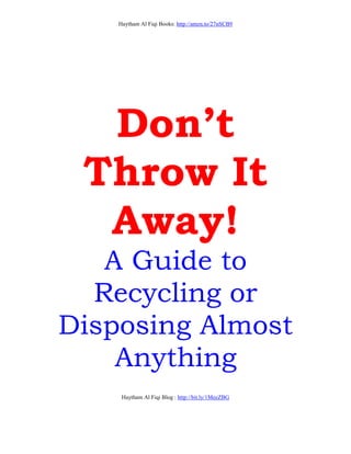 Haytham Al Fiqi Books: http://amzn.to/27nSCB9
Haytham Al Fiqi Blog : http://bit.ly/1MeeZBG
Don’t
Throw It
Away!
A Guide to
Recycling or
Disposing Almost
Anything
 