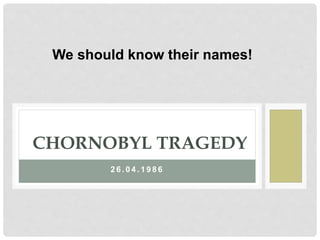 2 6 . 0 4 . 1 9 8 6
CHORNOBYL TRAGEDY
We should know their names!
 