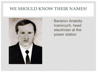 WE SHOULD KNOW THEIR NAMES!
• Baranov Anatoliy
Ivanovych, head
electrician at the
power station
 