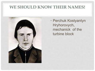 WE SHOULD KNOW THEIR NAMES!
• Perchuk Kostyantyn
Hryhorovych,
mechanick of the
turbine block
 