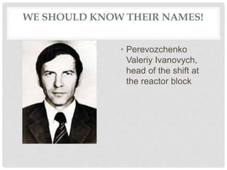WE SHOULD KNOW THEIR NAMES!
• Perevozchenko
Valeriy Ivanovych,
head of the shift at
the reactor block
 