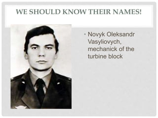 WE SHOULD KNOW THEIR NAMES!
• Novyk Oleksandr
Vasyliovych,
mechanick of the
turbine block
 
