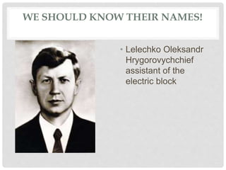 WE SHOULD KNOW THEIR NAMES!
• Lelechko Oleksandr
Hrygorovychchief
assistant of the
electric block
 