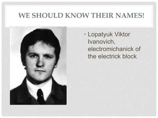 WE SHOULD KNOW THEIR NAMES!
• Lopatyuk Viktor
Ivanovich,
electromichanick of
the electrick block
 