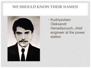 WE SHOULD KNOW THEIR NAMES!
• Kudriyavtsev
Oleksandr
Henadiyovych, chief
engineer at the power
station
 