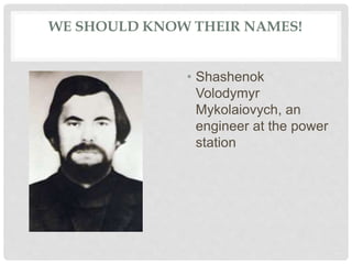 WE SHOULD KNOW THEIR NAMES!
• Shashenok
Volodymyr
Mykolaiovych, an
engineer at the power
station
 
