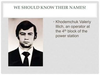 WE SHOULD KNOW THEIR NAMES!
• Khodemchuk Valeriy
Illich, an operator at
the 4th block of the
power station
 