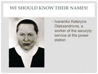 WE SHOULD KNOW THEIR NAMES!
• Ivanenko Kateryna
Oleksandrivna, a
worker of the securyty
service at the power
station
 