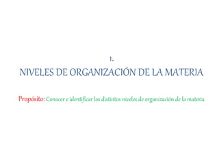 1.
NIVELES DE ORGANIZACIÓN DE LA MATERIA
Propósito: Conocer e identificar los distintos niveles de organización de la materia
 