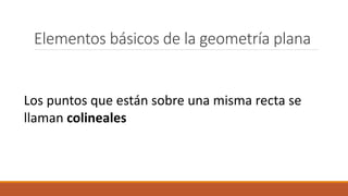 Elementos básicos de la geometría plana
Los puntos que están sobre una misma recta se
llaman colineales
 