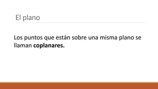 El plano
Los puntos que están sobre una misma plano se
llaman coplanares.
 