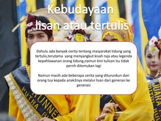 Dahulu ada banyak cerita tentang masyarakat tidung yang
tertulis,terutama yang menyangkut kisah raja atau legenda
kepahlawanan orang tidung,namun kini tulisan itu tidak
pernh ditemukan lagi
Namun masih ada beberapa cerita yang diturunkun dari
orang tua kepada anak2nya melalui lisan dari generasi ke
generasi
 