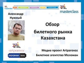 Обзор
билетного рынка
Казахстана
Медиа проект Artparovoz
Билетное агентство Меломан
Александр
Нужный
 