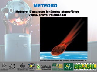 Meteoro é qualquer fenômeno atmosférico
(vento, chuva, relâmpago)
METEORO
Fonte: http://meteoritosycometas.files.wordpress. com/2012/09/asteroides2.jpg
 