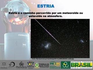Estria é o caminho percorrido por um meteoroide ou
asteroide na atmosfera.
ESTRIA
Fonte: http://apod.nasa.gov/apod/image/0911/LeoSMCLMC6043_wulfen.jpg
 