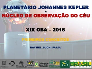 PLANETÁRIO JOHANNES KEPLER
&
NÚCLEO DE OBSERVAÇÃO DO CÉU
XIX OBA – 2016
PRIMEIROS CONCEITOS
RACHEL ZUCHI FARIA
 