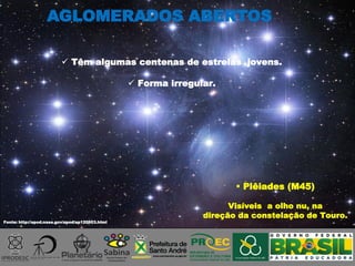 AGLOMERADOS ABERTOS
Fonte: http://apod.nasa.gov/apod/ap120903.html
 Têm algumas centenas de estrelas jovens.
 Forma irregular.
 Plêiades (M45)
Visíveis a olho nu, na
direção da constelação de Touro.
 