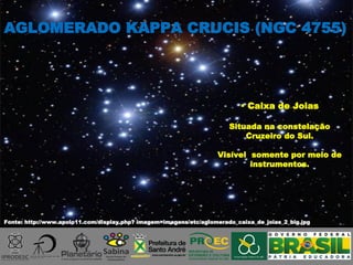 AGLOMERADO KAPPA CRUCIS (NGC 4755)
 Caixa de Joias
Situada na constelação
Cruzeiro do Sul.
Visível somente por meio de
instrumentos.
Fonte: http://www.apolo11.com/display.php? imagem=imagens/etc/aglomerado_caixa_de_joias_2_big.jpg
 